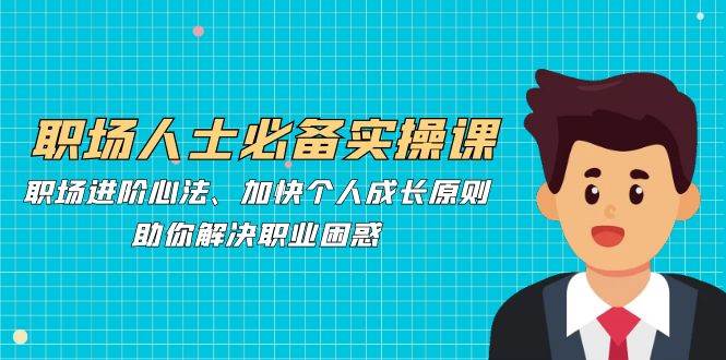 职场人士必备实操课：职场进阶心法、加快个人成长原则，助你解决职业困惑-云商网创