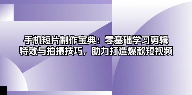手机短片制作宝典：零基础学习剪辑、特效与拍摄技巧，助力打造爆款短视频-云商网创