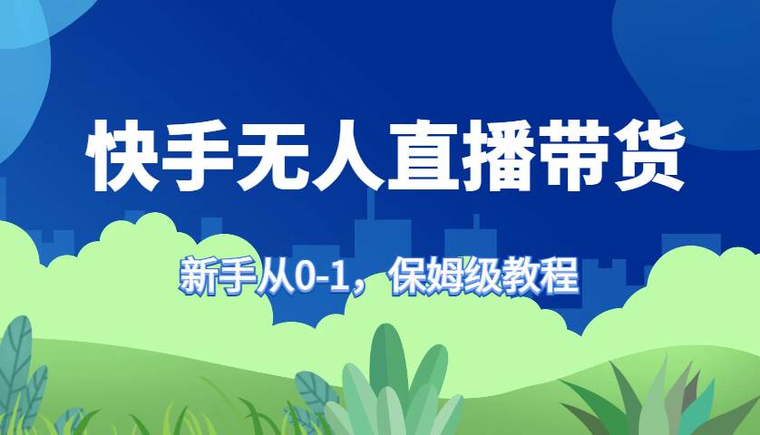 快手无人直播带货保姆级教程，新手从0-1快速学会带货-云商网创