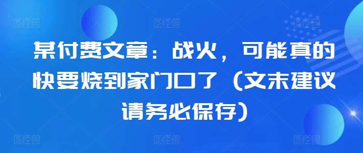 某付费文章：战火，可能真的快要烧到家门口了 (文末建议请务必保存)-云商网创