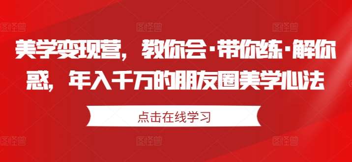 美学变现营，教你会·带你练·解你惑，年入千万的朋友圈美学心法-云商网创