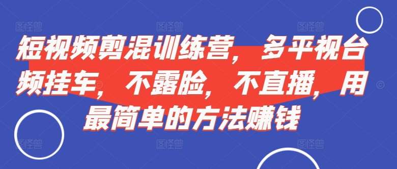 短视频‮剪混‬训练营，多平‮视台‬频挂车，不露脸，不直播，用最简单的方法赚钱-云商网创
