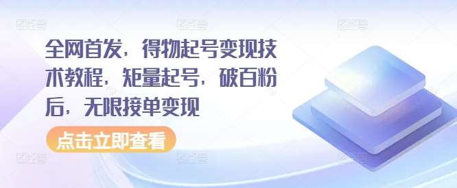 全网首发，得物起号变现技术教程，矩量起号，破百粉后，无限接单变现-云商网创