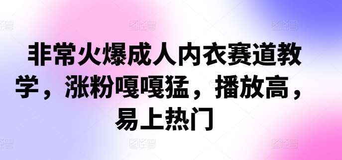 非常火爆成人内衣赛道教学，​涨粉嘎嘎猛，播放高，易上热门-云商网创