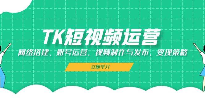 （13082期）TK短视频运营：网络搭建、账号运营、视频制作与发布、变现策略-云商网创