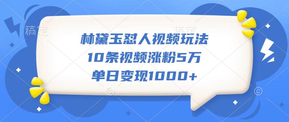 林黛玉怼人视频玩法，10条视频涨粉5万，单日变现1000+-云商网创