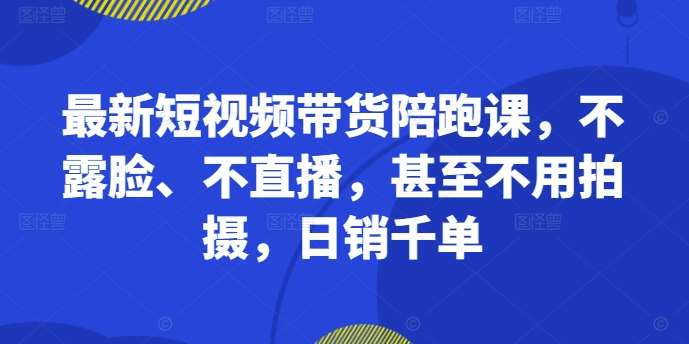 最新短视频带货陪跑课，不露脸、不直播，甚至不用拍摄，日销千单-云商网创