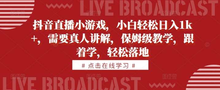 抖音直播小游戏，小白轻松日入1k+，需要真人讲解，保姆级教学，跟着学，轻松落地【揭秘】-云商网创