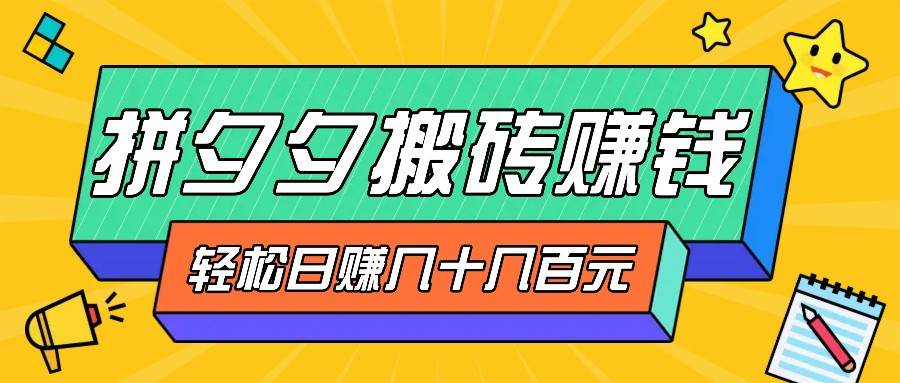 拼夕夕搬砖零撸新手小白可做，三重获利稳稳变现，无脑操作日入几十几百元-云商网创