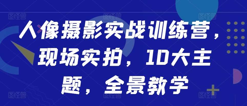 人像摄影实战训练营，现场实拍，10大主题，全景教学-云商网创