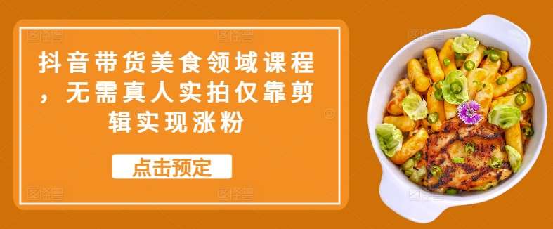 抖音带货美食领域课程，无需真人实拍仅靠剪辑实现涨粉-云商网创