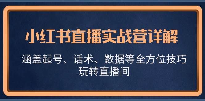 小红书直播实战营详解，涵盖起号、话术、数据等全方位技巧，玩转直播间-云商网创