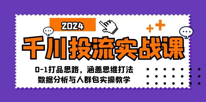 （12816期）千川投流实战课：0-1打品思路，涵盖思维打法、数据分析与人群包实操教学-云商网创