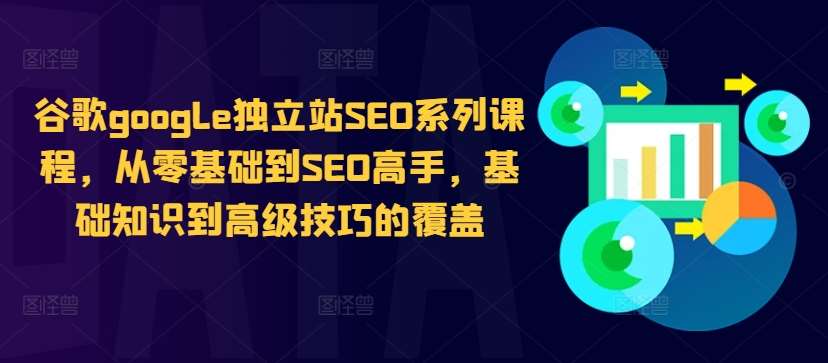 谷歌google独立站SEO系列课程，从零基础到SEO高手，基础知识到高级技巧的覆盖-云商网创