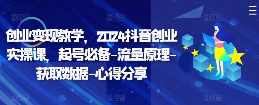 创业变现教学，2024抖音创业实操课，起号必备-流量原理-获取数据-心得分享-云商网创