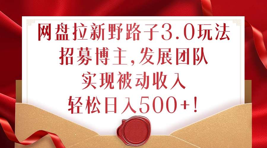 网盘拉新野路子3.0玩法，招募博主，发展团队，实现被动收入，轻松日入500+【揭秘】-云商网创