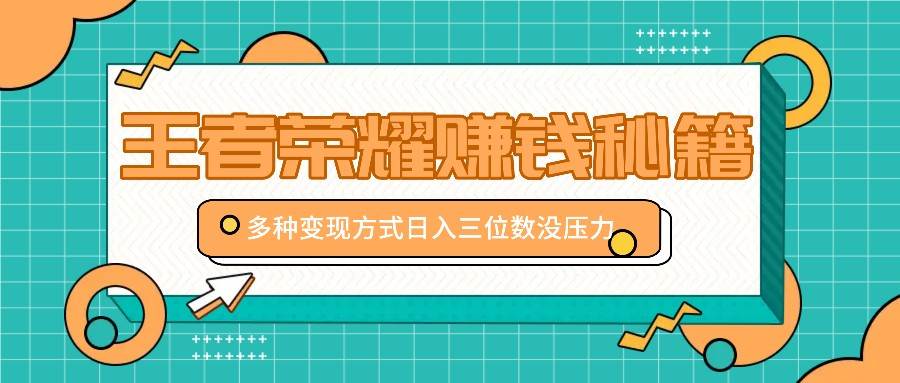 王者荣耀赚钱秘籍，多种变现方式，日入三位数没压力【附送资料】-云商网创