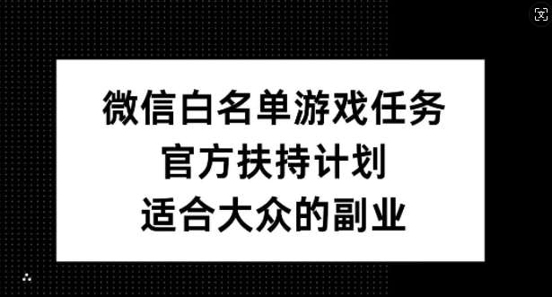 微信白名单游戏任务，官方扶持计划，适合大众的副业【揭秘】-云商网创