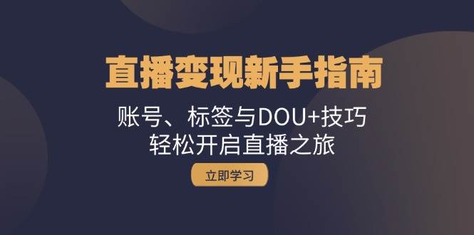 直播变现新手指南：账号、标签与DOU+技巧，轻松开启直播之旅-云商网创