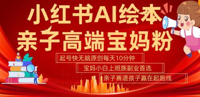 小红书AI绘本，亲子赛道高端宝妈粉，起号快，五分钟无脑原创，小白宝妈上班族轻松玩赚副业-云商网创
