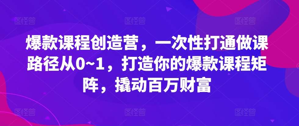 爆款课程创造营，​一次性打通做课路径从0~1，打造你的爆款课程矩阵，撬动百万财富-云商网创