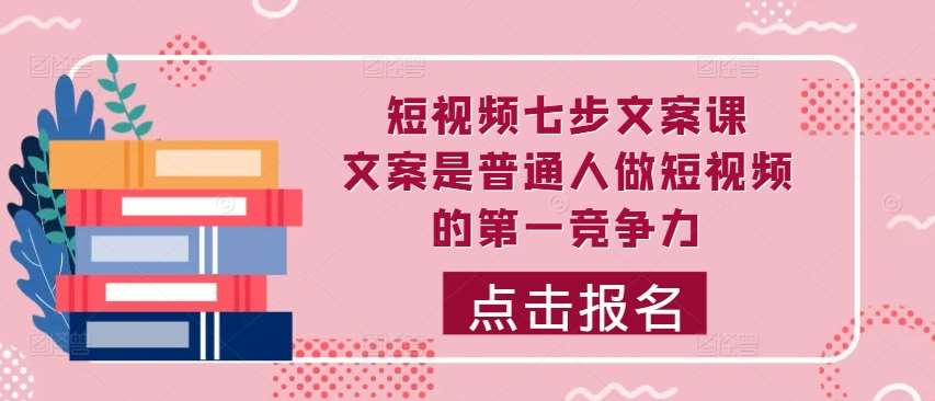 短视频七步文案课，文案是普通人做短视频的第一竞争力，如何写出划不走的文案-云商网创