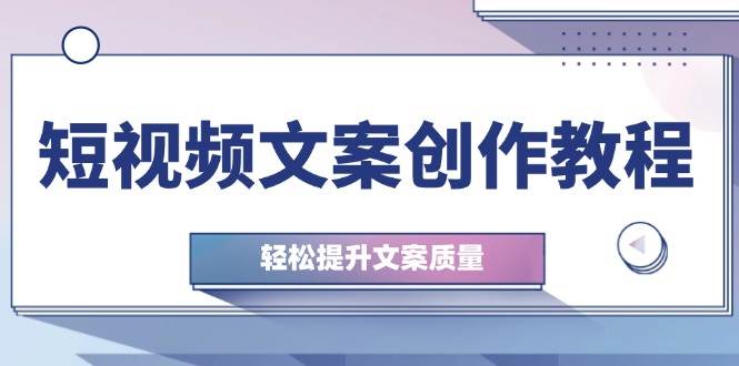 （12900期）短视频文案创作教程：从钉子思维到实操结构整改，轻松提升文案质量-云商网创