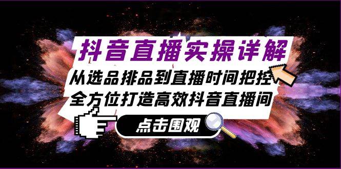 抖音直播实操详解：从选品排品到直播时间把控，全方位打造高效抖音直播间-云商网创