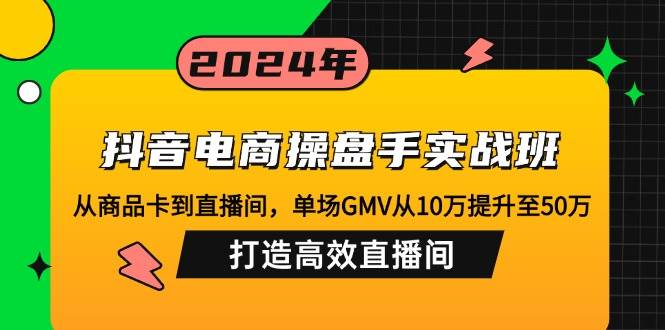 （12845期）抖音电商操盘手实战班：从商品卡到直播间，单场GMV从10万提升至50万，…-云商网创