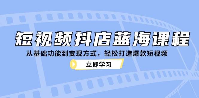 短视频抖店蓝海课程：从基础功能到变现方式，轻松打造爆款短视频-云商网创