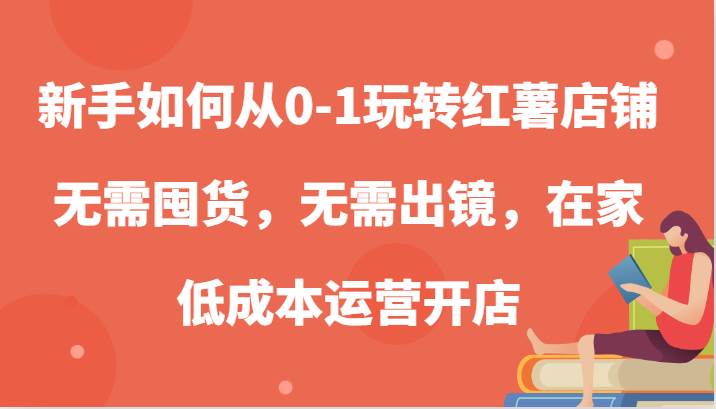 新手如何从0-1玩转红薯店铺，无需囤货，无需出镜，在家低成本运营开店-云商网创