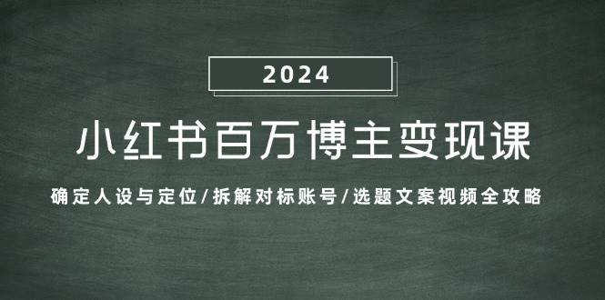 （13025期）小红书百万博主变现课：确定人设与定位/拆解对标账号/选题文案视频全攻略-云商网创