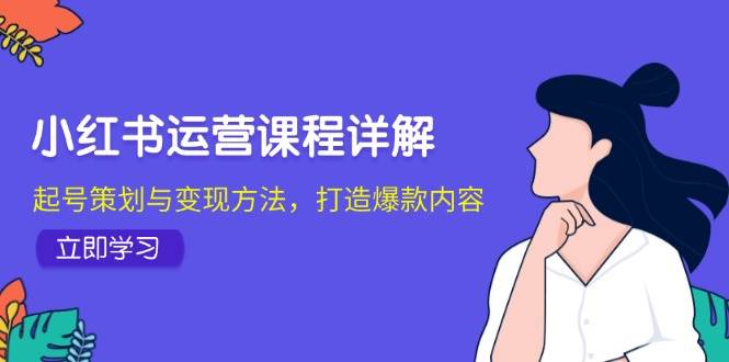 （12962期）小红书运营课程详解：起号策划与变现方法，打造爆款内容-云商网创