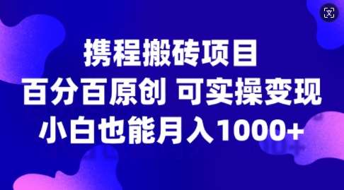 携程搬砖项目，百分百原创，可实操变现，新手小白月入1k+【揭秘】-云商网创