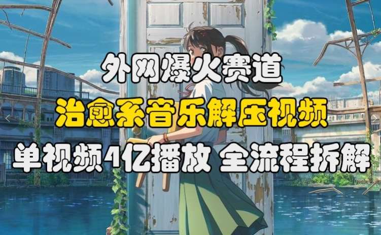 外网爆火赛道，治愈系音乐解压视频，单视频最高4亿播放 ，全流程拆解【揭秘】-云商网创