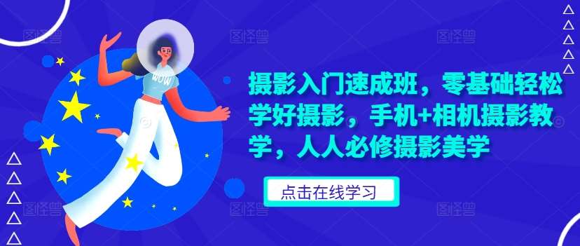 摄影入门速成班，零基础轻松学好摄影，手机+相机摄影教学，人人必修摄影美学-云商网创