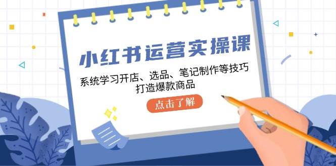 （12884期）小红书运营实操课，系统学习开店、选品、笔记制作等技巧，打造爆款商品-云商网创