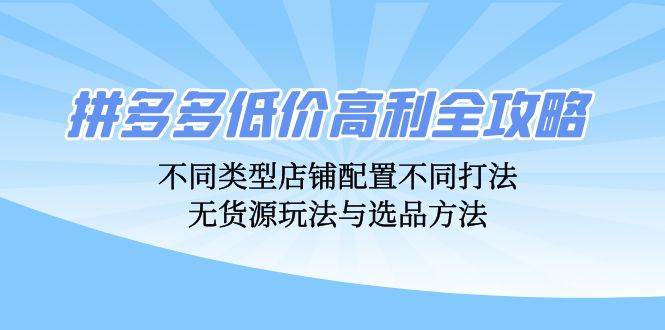 （12897期）拼多多低价高利全攻略：不同类型店铺配置不同打法，无货源玩法与选品方法-云商网创