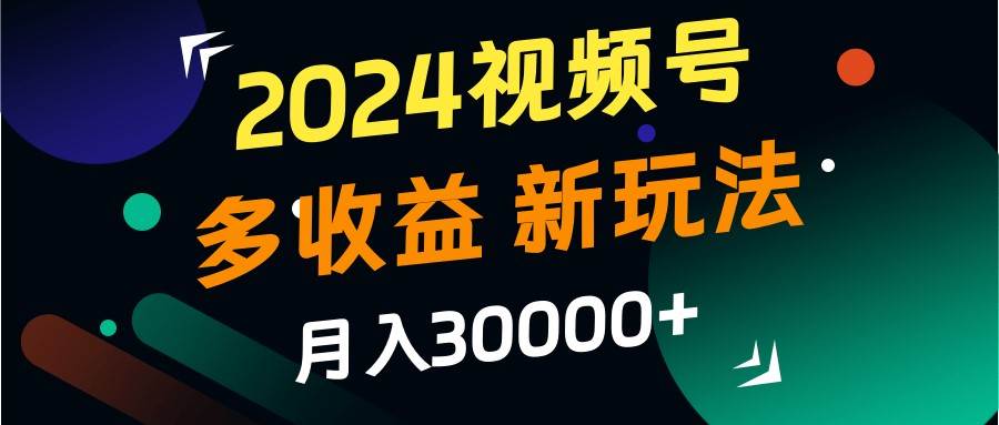 2024视频号多收益的新玩法，月入3w+，新手小白都能简单上手！-云商网创