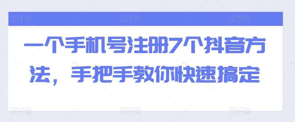 一个手机号注册7个抖音方法，手把手教你快速搞定-云商网创