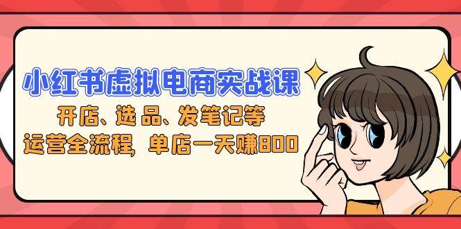 （13110期）小红书虚拟电商实战课：开店、选品、发笔记等运营全流程，单店一天赚800-云商网创