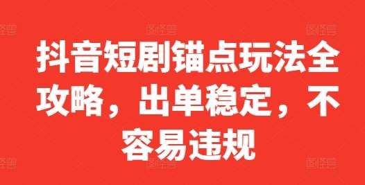 抖音短剧锚点玩法全攻略，出单稳定，不容易违规-云商网创