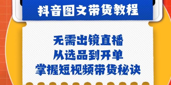 抖音图文&带货实操：无需出镜直播，从选品到开单，掌握短视频带货秘诀-云商网创