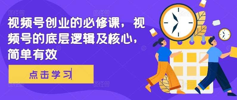 视频号创业的必修课，视频号的底层逻辑及核心，简单有效-云商网创