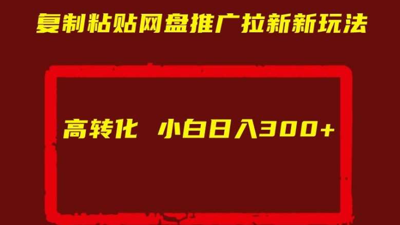复制粘贴网盘推广拉新新玩法高转化小白日入300+【揭秘】-云商网创