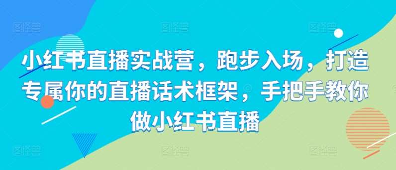 小红书直播实战营，跑步入场，打造专属你的直播话术框架，手把手教你做小红书直播-云商网创
