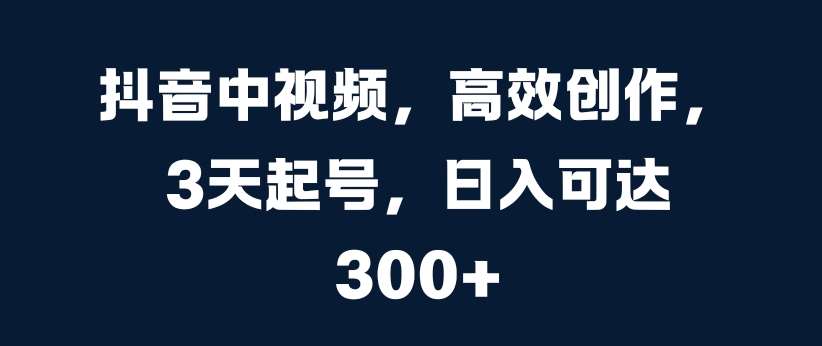 抖音中视频，高效创作，3天起号，日入可达3张【揭秘】-云商网创