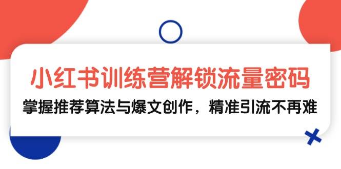 小红书训练营解锁流量密码，掌握推荐算法与爆文创作，精准引流不再难-云商网创