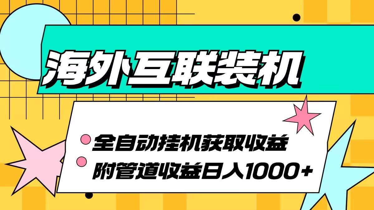 （13032期）海外互联装机全自动运行获取收益、附带管道收益轻松日入1000+-云商网创