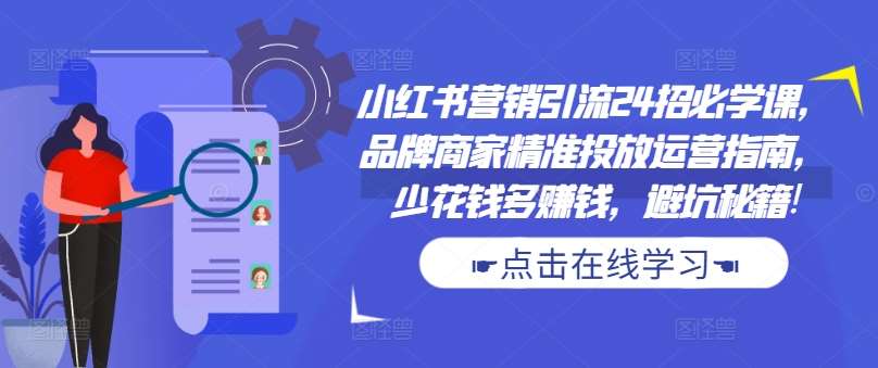 小红书营销引流24招必学课，品牌商家精准投放运营指南，少花钱多赚钱，避坑秘籍!-云商网创